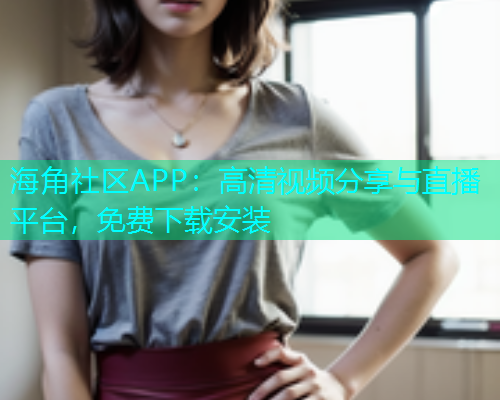 海角社区APP：高清视频分享与直播平台，免费下载安装  第1张