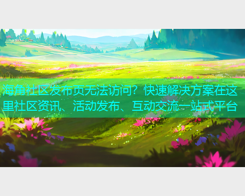 海角社区发布页无法访问？快速解决方案在这里社区资讯、活动发布、互动交流一站式平台  第1张