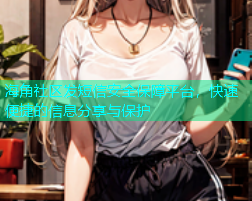 海角社区发短信安全保障平台，快速便捷的信息分享与保护  第1张