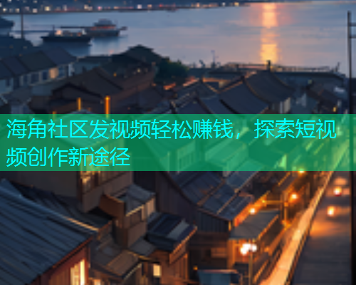 海角社区发视频轻松赚钱，探索短视频创作新途径  第1张