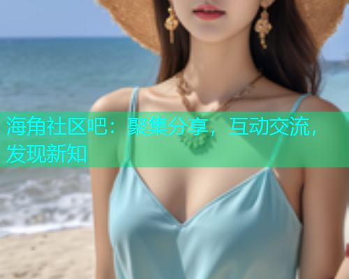 海角社区吧：聚集分享，互动交流，发现新知  第1张