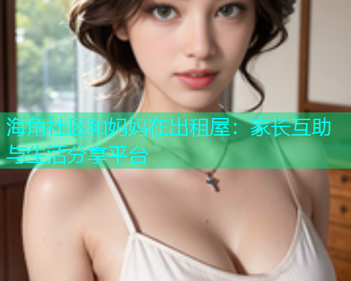 海角社区和妈妈在出租屋：家长互助与生活分享平台  第1张