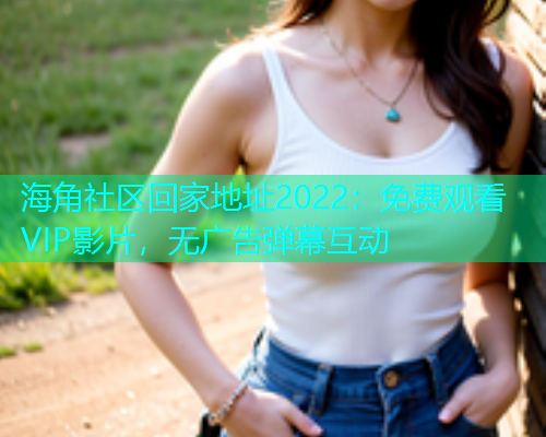 海角社区回家地址2022：免费观看VIP影片，无广告弹幕互动  第1张