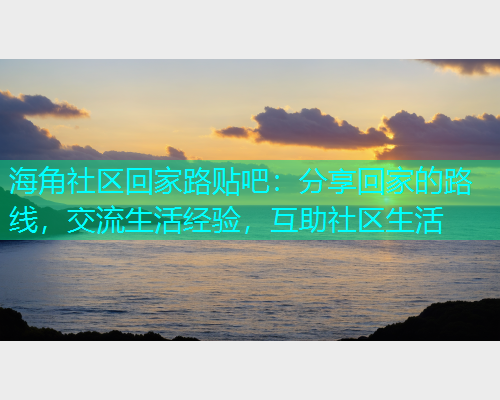 海角社区回家路贴吧：分享回家的路线，交流生活经验，互助社区生活  第1张