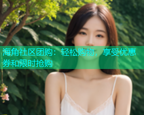 海角社区团购：轻松购物，享受优惠券和限时抢购  第1张