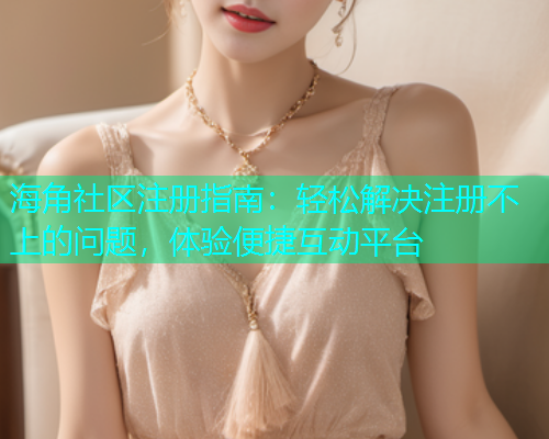 海角社区注册指南：轻松解决注册不上的问题，体验便捷互动平台  第1张