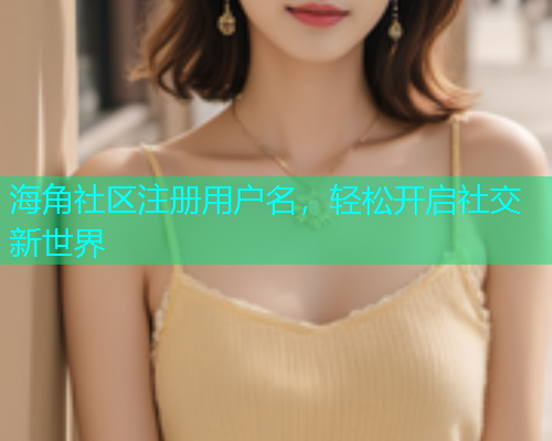 海角社区注册用户名，轻松开启社交新世界  第1张