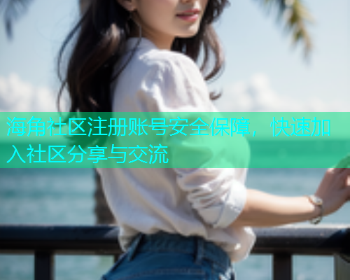 海角社区注册账号安全保障，快速加入社区分享与交流  第1张