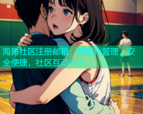 海角社区注册邮箱：智能化管理，安全便捷，社区互动平台  第1张
