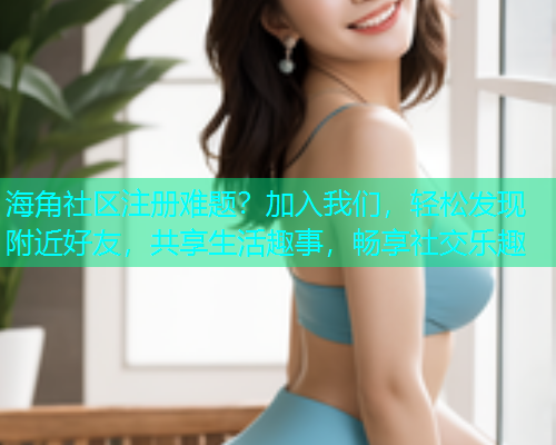 海角社区注册难题？加入我们，轻松发现附近好友，共享生活趣事，畅享社交乐趣  第1张
