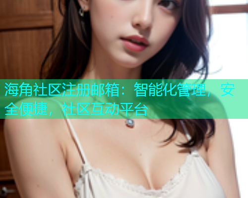 海角社区注册邮箱：智能化管理，安全便捷，社区互动平台  第1张