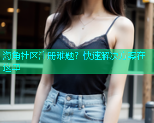 海角社区注册难题？快速解决方案在这里  第2张
