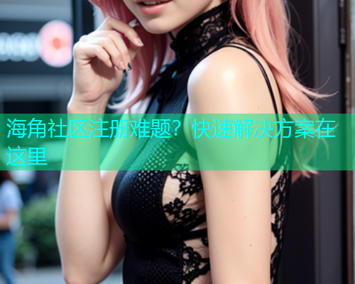 海角社区注册难题？快速解决方案在这里  第1张