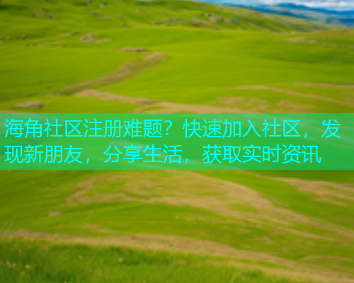 海角社区注册难题？快速加入社区，发现新朋友，分享生活，获取实时资讯  第2张