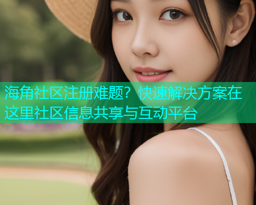 海角社区注册难题？快速解决方案在这里社区信息共享与互动平台  第1张