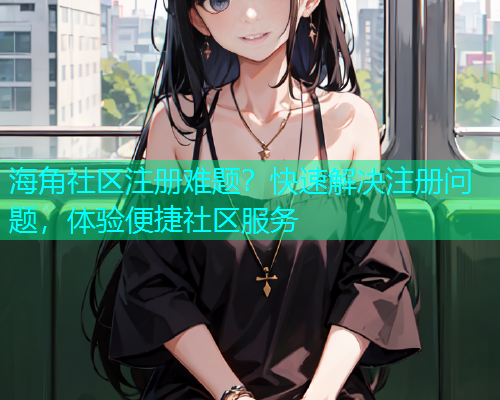 海角社区注册难题？快速解决注册问题，体验便捷社区服务  第1张