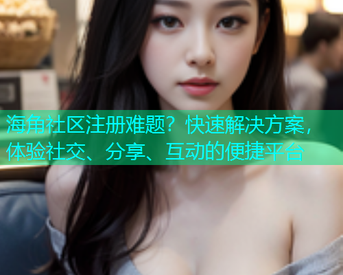海角社区注册难题？快速解决方案，体验社交、分享、互动的便捷平台  第1张