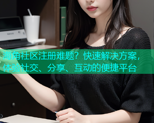 海角社区注册难题？快速解决方案，体验社交、分享、互动的便捷平台  第2张