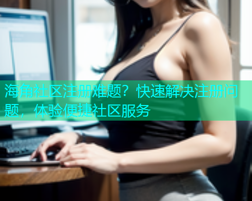 海角社区注册难题？快速解决注册问题，体验便捷社区服务  第1张