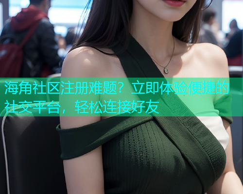 海角社区注册难题？立即体验便捷的社交平台，轻松连接好友  第1张