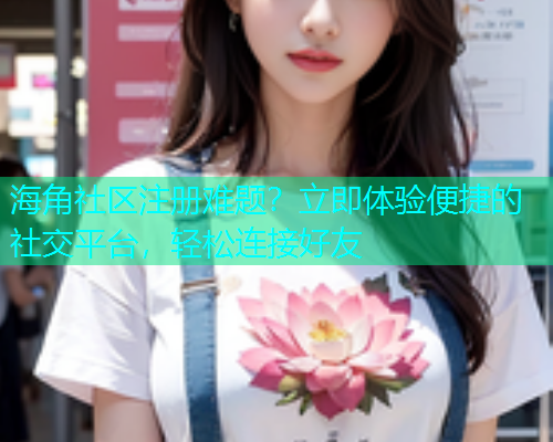 海角社区注册难题？立即体验便捷的社交平台，轻松连接好友  第1张