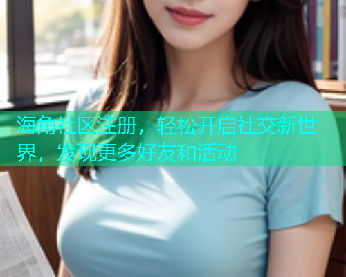 海角社区注册，轻松开启社交新世界，发现更多好友和活动  第1张