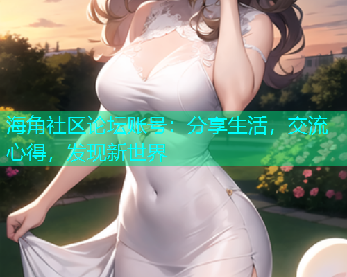 海角社区论坛账号：分享生活，交流心得，发现新世界  第2张