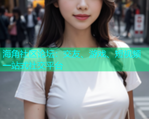 海角社区论坛：交友、游戏、短视频一站式社交平台  第1张