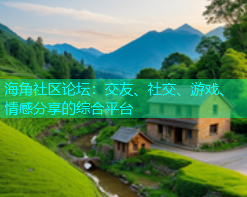 海角社区论坛：交友、社交、游戏、情感分享的综合平台  第1张