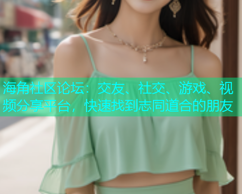 海角社区论坛：交友、社交、游戏、视频分享平台，快速找到志同道合的朋友  第2张