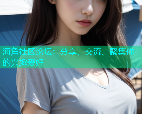海角社区论坛：分享、交流、聚集你的兴趣爱好  第1张