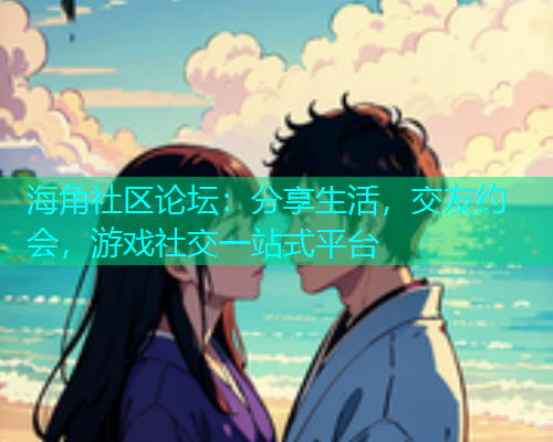海角社区论坛：分享生活，交友约会，游戏社交一站式平台  第1张
