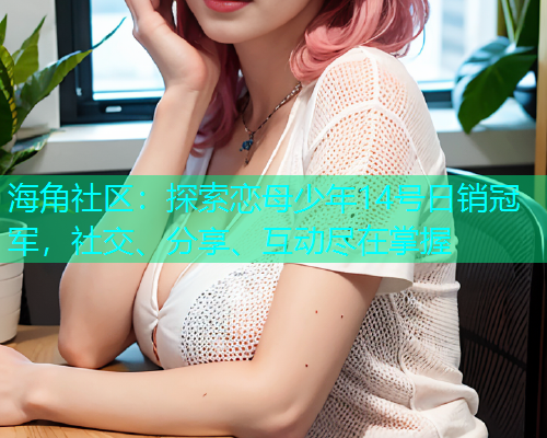海角社区：探索恋母少年14号日销冠军，社交、分享、互动尽在掌握  第1张