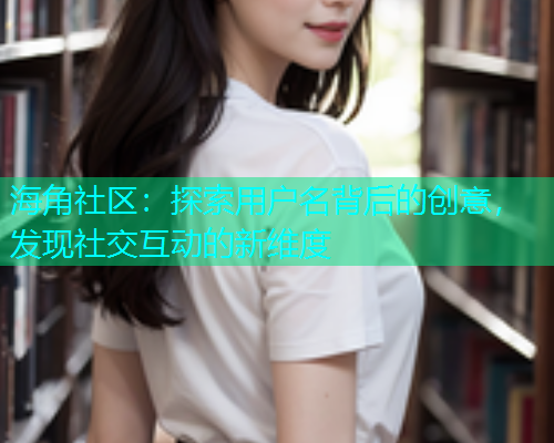 海角社区：探索用户名背后的创意，发现社交互动的新维度  第2张