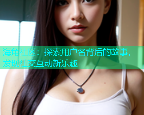海角社区：探索用户名背后的故事，发现社交互动新乐趣  第1张