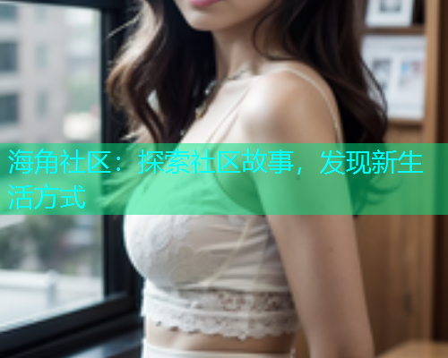 海角社区：探索社区故事，发现新生活方式  第1张