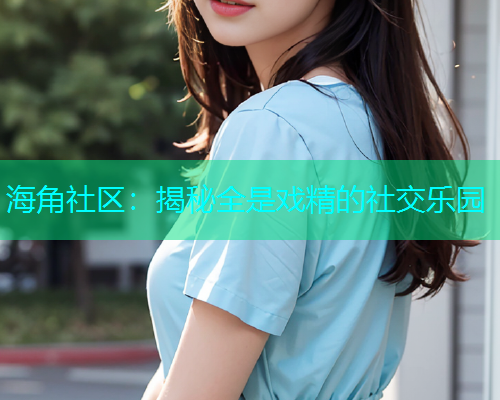 海角社区：揭秘全是戏精的社交乐园  第1张