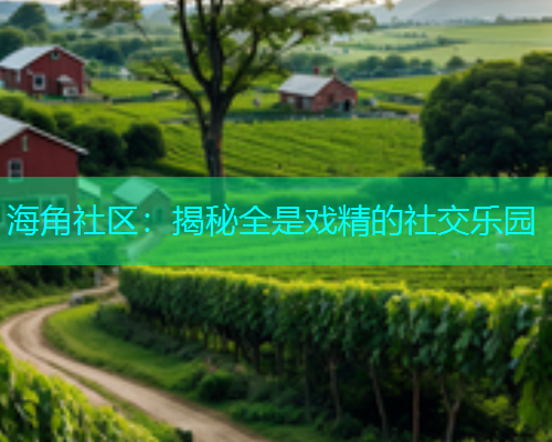 海角社区：揭秘全是戏精的社交乐园  第1张