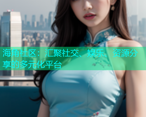海角社区：汇聚社交、娱乐、资源分享的多元化平台  第2张