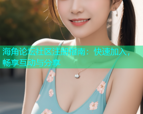 海角论坛社区注册指南：快速加入，畅享互动与分享  第1张