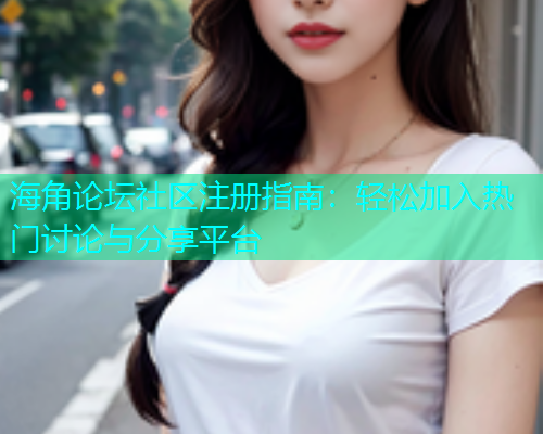 海角论坛社区注册指南：轻松加入热门讨论与分享平台  第1张