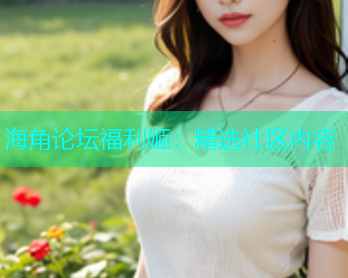 海角论坛福利姬：精选社区内容  第1张