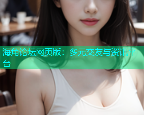 海角论坛网页版：多元交友与资讯平台  第1张