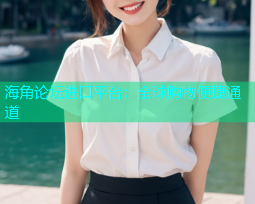 海角论坛进口平台：全球购物便捷通道  第1张
