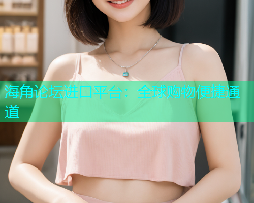 海角论坛进口平台：全球购物便捷通道  第1张