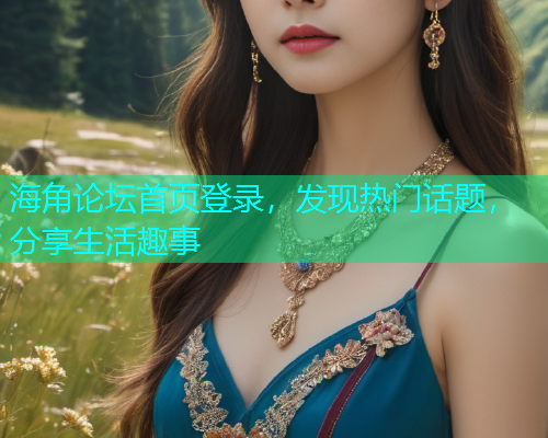 海角论坛首页登录，发现热门话题，分享生活趣事  第1张