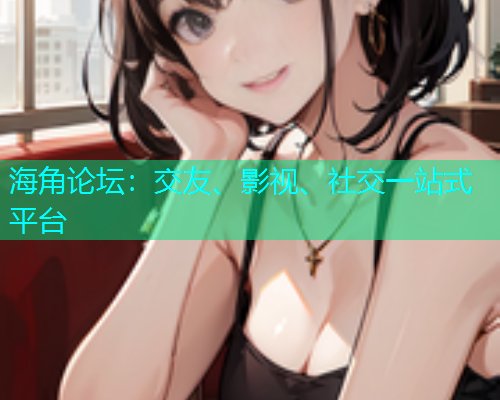 海角论坛：交友、影视、社交一站式平台  第1张