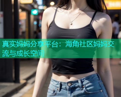 真实妈妈分享平台：海角社区妈妈交流与成长空间  第1张
