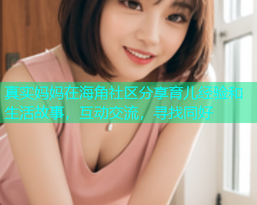 真实妈妈在海角社区分享育儿经验和生活故事，互动交流，寻找同好  第1张