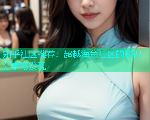 知乎社区推荐：超越海角社区的知识分享与发现  第1张